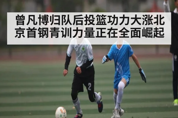 曾凡博归队后投篮功力大涨北京首钢青训力量正在全面崛起